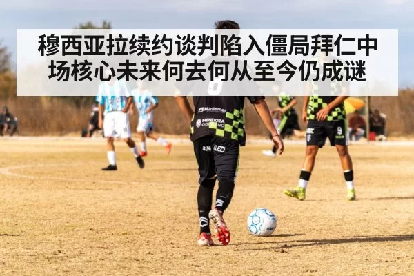 穆西亚拉续约谈判陷入僵局拜仁中场核心未来何去何从至今仍成谜