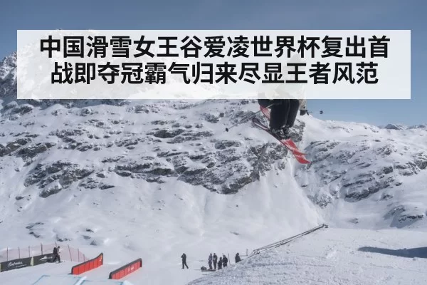 中国滑雪女王谷爱凌世界杯复出首战即夺冠霸气归来尽显王者风范
