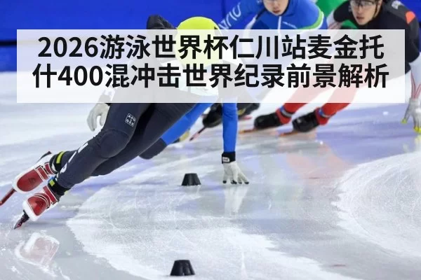 2026游泳世界杯仁川站麦金托什400混冲击世界纪录前景解析