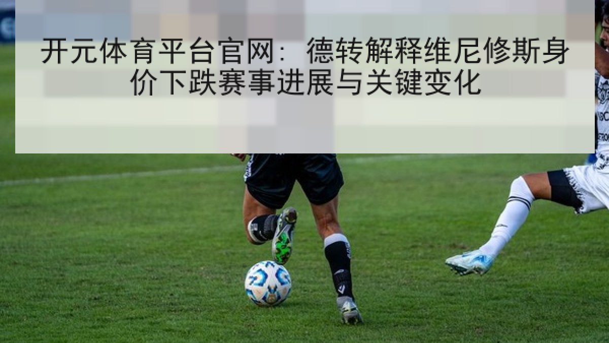 开元体育平台官网: 德转解释维尼修斯身价下跌赛事进展与关键变化 开元体育平台官网: 德转解释维尼修斯身价下跌赛事进展与关键变化
