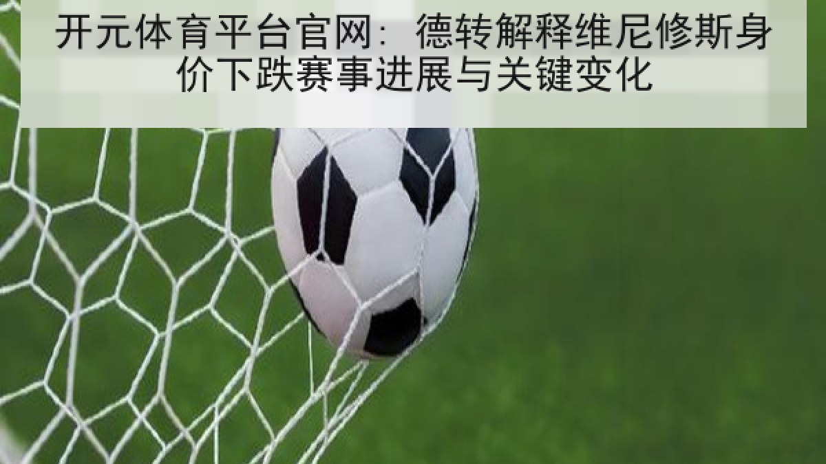 开元体育平台官网: 德转解释维尼修斯身价下跌赛事进展与关键变化 开元体育平台官网: 德转解释维尼修斯身价下跌赛事进展与关键变化